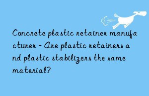 concrete plastic retainer manufacturer – are plastic retainers and plastic stabilizers the same material?