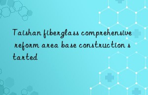 taishan fiberglass comprehensive reform area base construction started