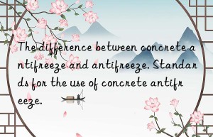 the difference between concrete antifreeze and antifreeze. standards for the use of concrete antifreeze.