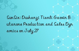sunsir: dushanzi tianli gaoxin butanone production and sales dynamics on july 27