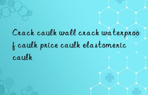 crack caulk wall crack waterproof caulk price caulk elastomeric caulk