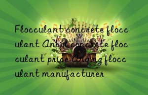 flocculant concrete flocculant anhui concrete flocculant price anqing flocculant manufacturer