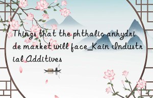 things that the phthalic anhydride market will face_kain industrial additives