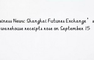 business news: shanghai futures exchange’s rebar warehouse receipts rose on september 15