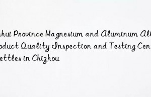 anhui province magnesium and aluminum alloy product quality inspection and testing center settles in chizhou