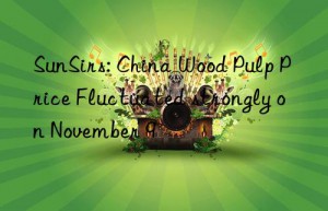 sunsirs: china wood pulp price fluctuated strongly on november 9