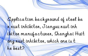 application background of steel bar rust inhibitor, jiangsu rust inhibitor manufacturer, shanghai huitong rust inhibitor, which one is the best?