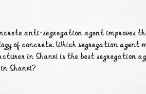 concrete anti-segregation agent improves the rheology of concrete. which segregation agent manufacturer in shanxi is the best segregation agent in shanxi?