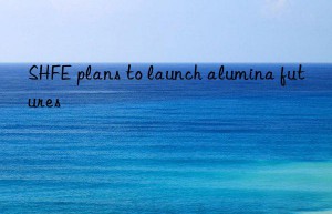 shfe plans to launch alumina futures