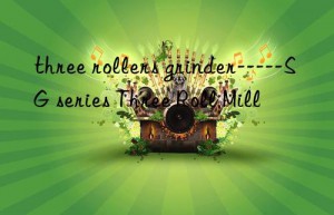 three rollers grinder—–sg series three roll mill