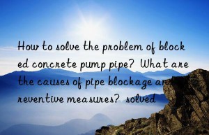 how to solve the problem of blocked concrete pump pipe?  what are the causes of pipe blockage and preventive measures?  solved