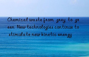 chemical waste from  grey  to  green  new technologies continue to stimulate new kinetic energy