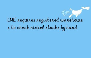 lme requires registered warehouses to check nickel stocks by hand