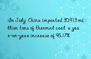 in july  china imported 30.913 million tons of thermal coal  a year-on-year increase of 96.17%