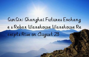 sunsir: shanghai futures exchange s rebar warehouse warehouse receipts rise on august 23