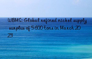 wbms: global refined nickel supply surplus of 5 600 tons in march 2023