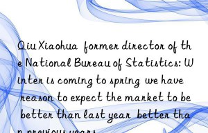 qiu xiaohua  former director of the national bureau of statistics: winter is coming to spring  we have reason to expect the market to be better than last year  better than previous years