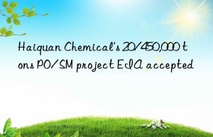 haiquan chemical’s 20/450,000 tons po/sm project eia accepted