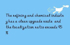 the refining and chemical industry has a clear upgrade route  and the localization ratio exceeds 95%