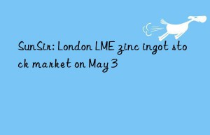 sunsir: london lme zinc ingot stock market on may 3