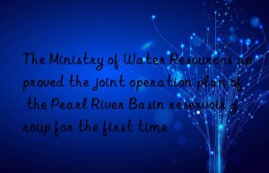 the ministry of water resources approved the joint operation plan of the pearl river basin reservoir group for the first time