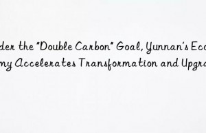 under the “double carbon” goal, yunnan’s economy accelerates transformation and upgrading