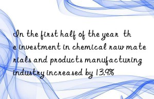 in the first half of the year  the investment in chemical raw materials and products manufacturing industry increased by 13.9%