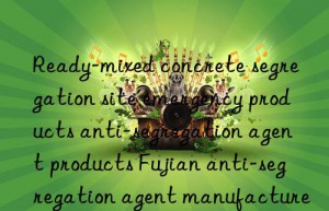 ready-mixed concrete segregation site emergency products anti-segregation agent products fujian anti-segregation agent manufacturers
