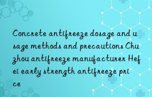 concrete antifreeze dosage and usage methods and precautions chuzhou antifreeze manufacturer hefei early strength antifreeze price