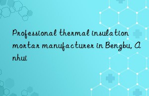 professional thermal insulation mortar manufacturer in bengbu, anhui