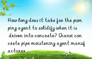 how long does it take for the pumping agent to solidify when it is driven into concrete? shanxi concrete pipe moistening agent manufacturer