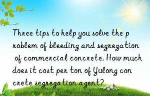 three tips to help you solve the problem of bleeding and segregation of commercial concrete. how much does it cost per ton of yulong concrete segregation agent?