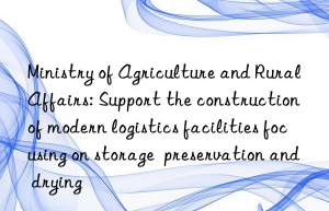 ministry of agriculture and rural affairs: support the construction of modern logistics facilities focusing on storage  preservation and drying