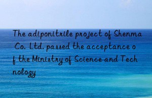 the adiponitrile project of shenma co.  ltd. passed the acceptance of the ministry of science and technology