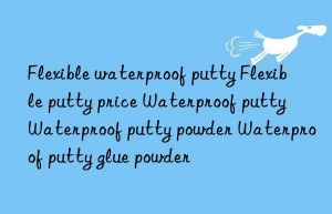 flexible waterproof putty flexible putty price waterproof putty waterproof putty powder waterproof putty glue powder