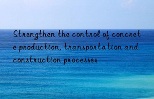 strengthen the control of concrete production, transportation and construction processes