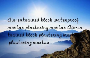 air-entrained block waterproof mortar plastering mortar air-entrained block plastering mortar plastering mortar