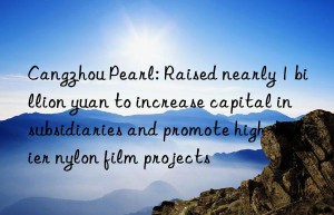 cangzhou pearl: raised nearly 1 billion yuan to increase capital in subsidiaries and promote high-barrier nylon film projects