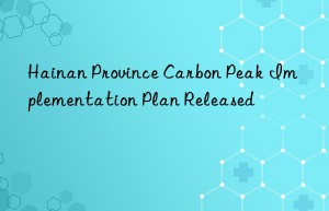 hainan province carbon peak implementation plan released
