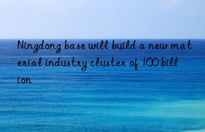 ningdong base will build a new material industry cluster of 100 billion