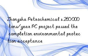 zhongsha petrochemical s 260 000 tons/year pc project passed the completion environmental protection acceptance