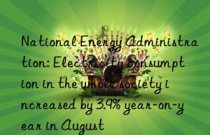 national energy administration: electricity consumption in the whole society increased by 3.9% year-on-year in august