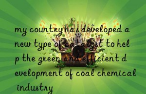 my country has developed a new type of catalyst to help the green and efficient development of coal chemical industry