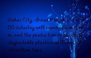 wuhai city, inner mongolia: the bdo industry will expand nstream, and the production capacity of degradable plastics will reach 3.16 million tons