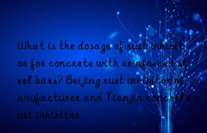 what is the dosage of rust inhibitor for concrete with reinforced steel bars? beijing rust inhibitor manufacturer and tianjin concrete rust inhibitor