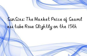 sunsirs: the market price of seamless tube rose slightly on the 15th