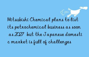 mitsubishi chemical plans to list its petrochemical business as soon as 2027  but the japanese domestic market is full of challenges