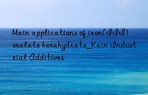 main applications of iron(iii) oxalate hexahydrate_kain industrial additives