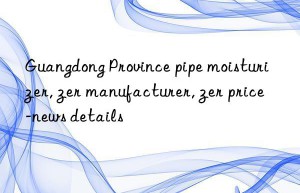 guangdong province pipe moisturizer, guangdong province pipe moisturizer manufacturer, guangdong province pipe moisturizer price-news details
