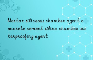 mortar siliceous chamber agent concrete cement silica chamber waterproofing agent